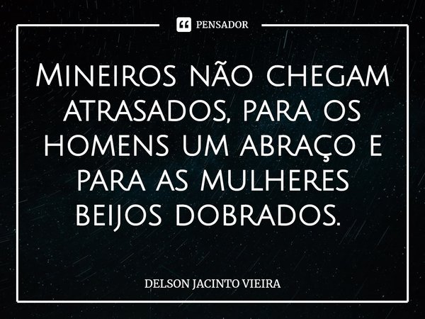 Mineiros não chegam atrasados, para os homens um abraço e para as mulheres beijos dobrados. ⁠... Frase de Delson Jacinto Vieira.