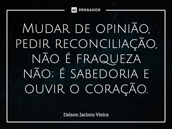 ⁠Mudar de opinião, pedir reconciliação, não é fraqueza, não; é sabedoria e ouvir o coração.... Frase de Delson Jacinto Vieira.
