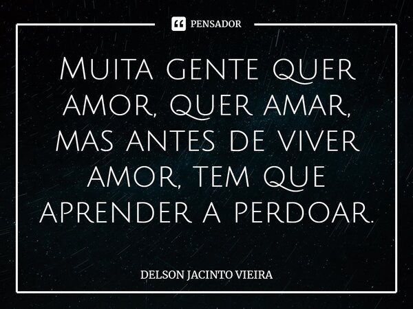 ⁠Muita gente quer amor, quer amar, mas antes de viver amor, tem que aprender a perdoar.... Frase de Delson Jacinto Vieira.