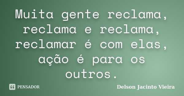 Muita gente reclama, reclama e reclama, reclamar é com elas, ação é para os outros.... Frase de Delson Jacinto Vieira.