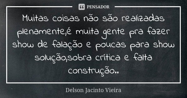 Muitas coisas não são realizadas plenamente,é muita gente pra fazer show de falação e poucas para show solução,sobra crítica e falta construção..... Frase de Delson Jacinto Vieira.