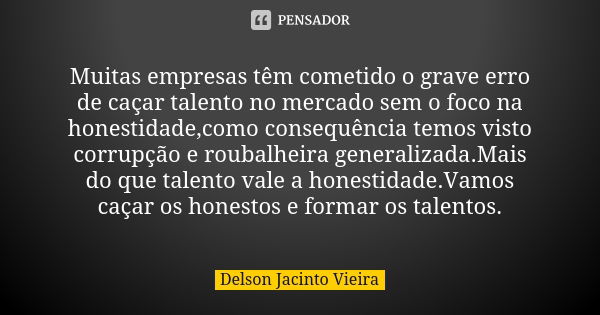 Muitas empresas têm cometido o grave erro de caçar talento no mercado sem o foco na honestidade,como consequência temos visto corrupção e roubalheira generaliza... Frase de Delson Jacinto Vieira.