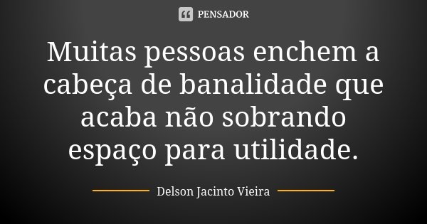 Muitas pessoas enchem a cabeça de banalidade que acaba não sobrando espaço para utilidade.... Frase de Delson Jacinto Vieira.