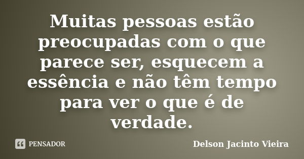 Muitas pessoas estão preocupadas com o que parece ser, esquecem a essência e não têm tempo para ver o que é de verdade.... Frase de Delson Jacinto Vieira.