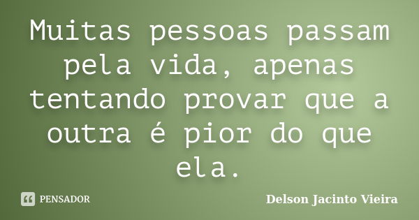 Muitas pessoas passam pela vida, apenas tentando provar que a outra é pior do que ela.... Frase de Delson Jacinto Vieira.