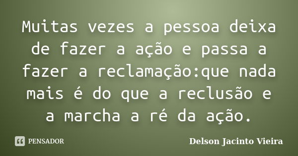 Muitas vezes a pessoa deixa de fazer a ação e passa a fazer a reclamação:que nada mais é do que a reclusão e a marcha a ré da ação.... Frase de Delson Jacinto Vieira.