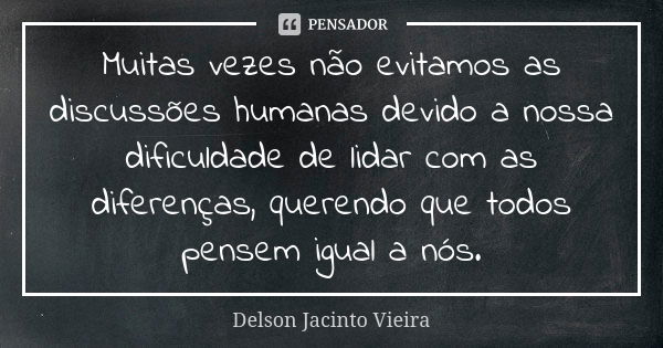 Muitas vezes não evitamos as discussões humanas devido a nossa dificuldade de lidar com as diferenças, querendo que todos pensem igual a nós.... Frase de Delson Jacinto Vieira.