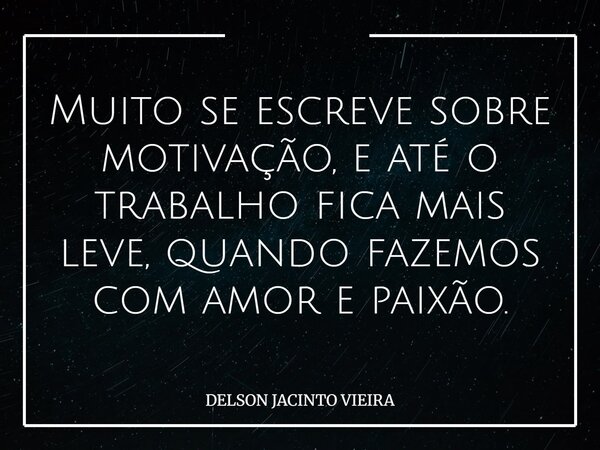 Muito se escreve sobre motivação, e até o trabalho fica mais leve, quando fazemos com amor e paixão.... Frase de DELSON JACINTO VIEIRA.