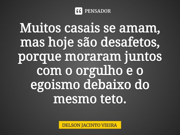 Muitos casais se amam, mas hoje são desafetos, porque moraram juntos com o orgulho e o egoismo debaixo do mesmo teto.... Frase de Delson Jacinto Vieira.