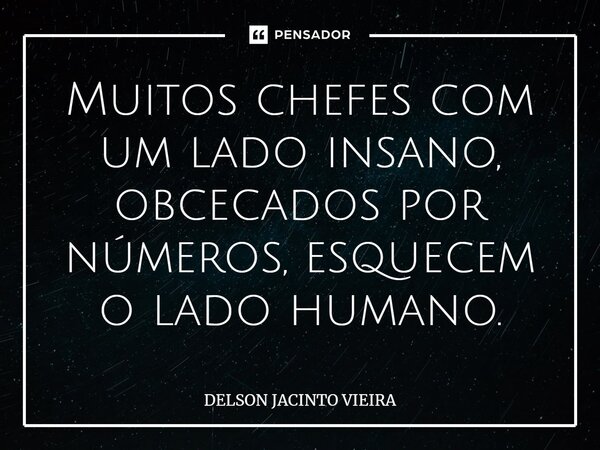 ⁠Muitos chefes com um lado insano, obcecados por números, esquecem o lado humano.... Frase de Delson Jacinto Vieira.
