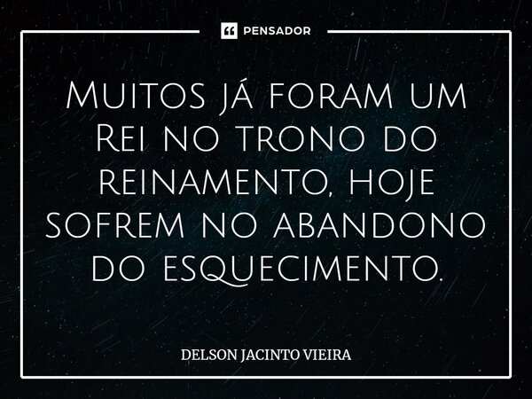 Muitos já foram um Rei no trono do reinamento, hoje sofrem no abandono do esquecimento.... Frase de Delson Jacinto Vieira.
