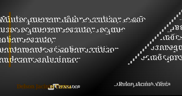 Muitos querem falar e criticar, e são poucos os querem escutar, os que não sabem escutar, consequentemente só sabem criticar e não aprenderam solucionar.... Frase de Delson Jacinto Vieira.