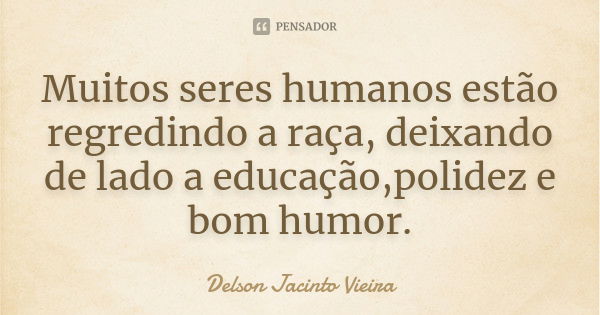 Muitos seres humanos estão regredindo a raça, deixando de lado a educação,polidez e bom humor.... Frase de Delson Jacinto Vieira.