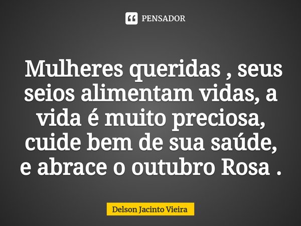 ⁠ Mulheres queridas , seus seios alimentam vidas, a vida é muito preciosa, cuide bem de sua saúde, e abrace o outubro Rosa .... Frase de Delson Jacinto Vieira.