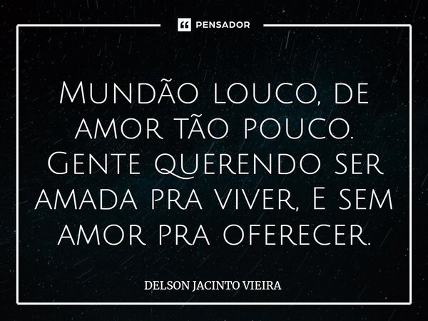⁠Mundão louco, de amor tão pouco. Gente querendo ser amada pra viver, E sem amor pra oferecer.... Frase de Delson Jacinto Vieira.