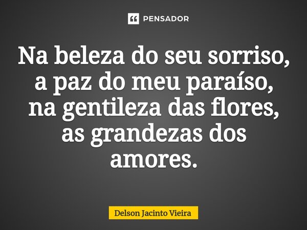 ⁠Na beleza do seu sorriso, a paz do meu paraíso, na gentileza das flores, as grandezas dos amores.... Frase de Delson Jacinto Vieira.