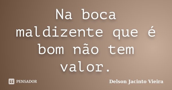 Na boca maldizente que é bom não tem valor.... Frase de Delson Jacinto Vieira.