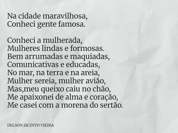Na cidade maravilhosa, Conheci gente famosa. Conheci a mulherada, Mulheres lindas e formosas. Bem arrumadas e maquiadas, Comunicativas e educadas, No mar, na te... Frase de DELSON JACINTO VIEIRA.