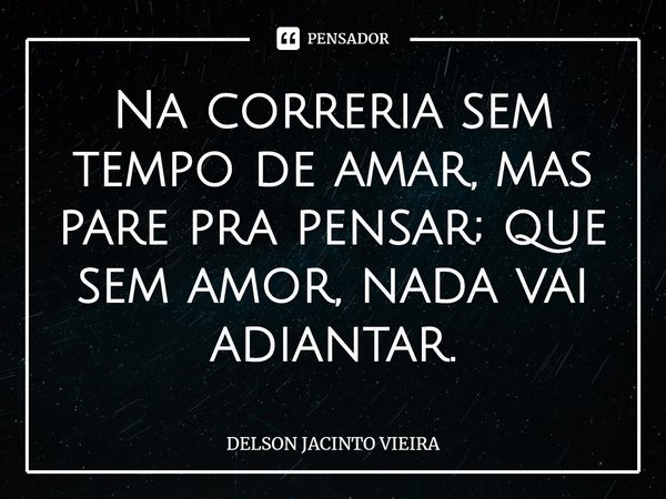 ⁠Na correria sem tempo de amar, mas pare pra pensar; que sem amor, nada vai adiantar.... Frase de Delson Jacinto Vieira.