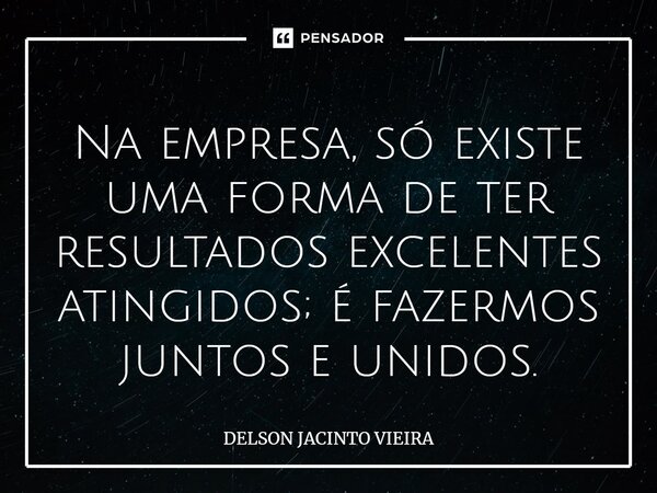 ⁠Na empresa, só existe uma forma de ter resultados excelentes atingidos; é fazermos juntos e unidos.... Frase de Delson Jacinto Vieira.