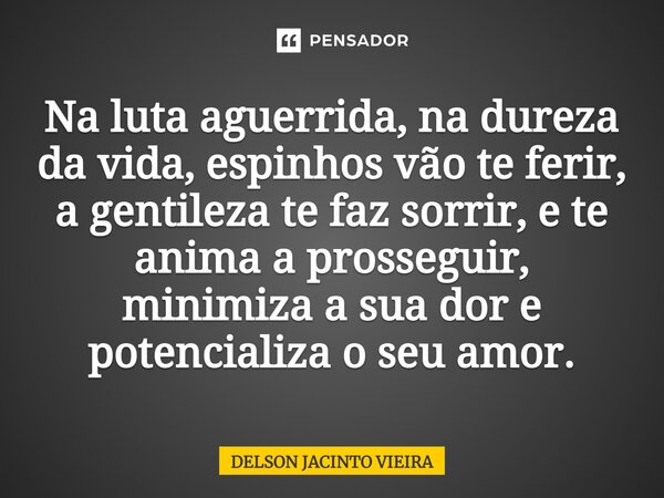 Na luta aguerrida, na dureza da vida, espinhos vão te ferir, a gentileza te faz sorrir, e te anima a prosseguir, minimiza a sua dor e potencializa o seu amor.... Frase de Delson Jacinto Vieira.