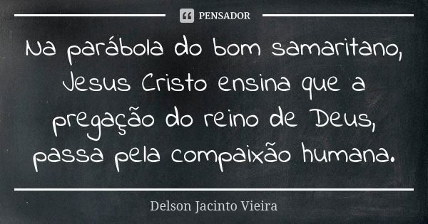 Na parábola do bom samaritano, Jesus Cristo ensina que a pregação do reino de Deus, passa pela compaixão humana.... Frase de Delson Jacinto Vieira.