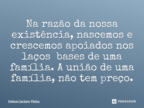 ⁠Na razão da nossa existência, nascemos e crescemos apoiados nos laços bases de uma família. A união de uma família, não tem preço.... Frase de Delson Jacinto Vieira.