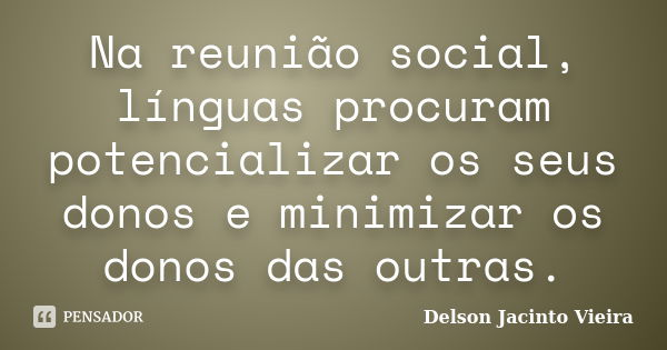 Na reunião social, línguas procuram potencializar os seus donos e minimizar os donos das outras.... Frase de Delson Jacinto Vieira.