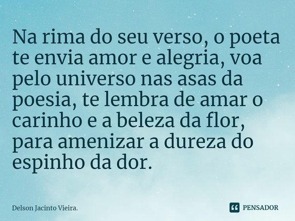 ⁠Na rima do seu verso, o poeta te envia amor e alegria, voa pelo universo nas asas da poesia, te lembra de amar o carinho e a beleza da flor, para amenizar a du... Frase de Delson Jacinto Vieira..