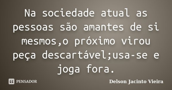 Na sociedade atual as pessoas são amantes de si mesmos,o próximo virou peça descartável;usa-se e joga fora.... Frase de Delson Jacinto Vieira.