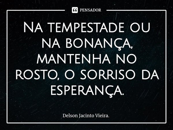 ⁠Na tempestade ou na bonança, mantenha no rosto, o sorriso da esperança.... Frase de Delson Jacinto Vieira..