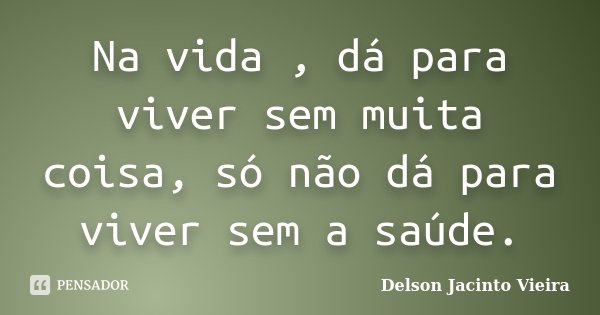 Na vida , dá para viver sem muita coisa, só não dá para viver sem a saúde.... Frase de Delson Jacinto Vieira.