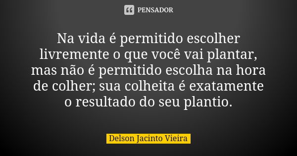 Na vida é permitido escolher livremente o que você vai plantar, mas não é permitido escolha na hora de colher; sua colheita é exatamente o resultado do seu plan... Frase de Delson Jacinto Vieira.