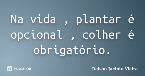 Na vida , plantar é opcional , colher é obrigatório.... Frase de Delson Jacinto Vieira.