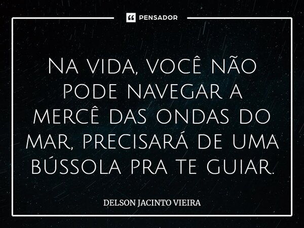 ⁠Na vida, você não pode navegar a mercê das ondas do mar, precisará de uma bússola pra te guiar.... Frase de Delson Jacinto Vieira.