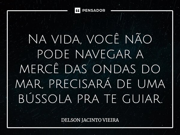 ⁠Na vida, você não pode navegar a mercê das ondas do mar, precisará de uma bússola pra te guiar.... Frase de Delson Jacinto Vieira.