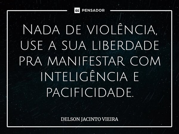 ⁠Nada de violência, use a sua liberdade pra manifestar com inteligência e pacificidade.... Frase de Delson Jacinto Vieira.