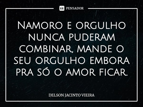 ⁠Namoro e orgulho nunca puderam combinar, mande o seu orgulho embora pra só o amor ficar.... Frase de Delson Jacinto Vieira.