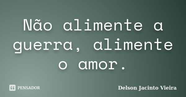 Não alimente a guerra, alimente o amor.... Frase de Delson Jacinto Vieira.