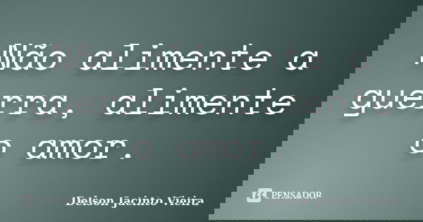 Não alimente a guerra, alimente o amor.... Frase de Delson Jacinto Vieira.