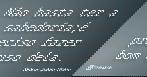 Não basta ter a sabedoria;é preciso fazer bom uso dela.... Frase de Delson Jacinto Vieira.