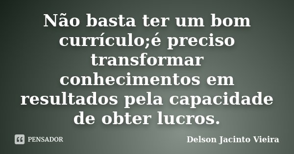 Não basta ter um bom currículo;é preciso transformar conhecimentos em resultados pela capacidade de obter lucros.... Frase de Delson Jacinto Vieira.