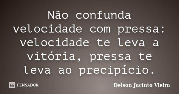 Não confunda velocidade com pressa: velocidade te leva a vitória, pressa te leva ao precipício.... Frase de Delson Jacinto Vieira.