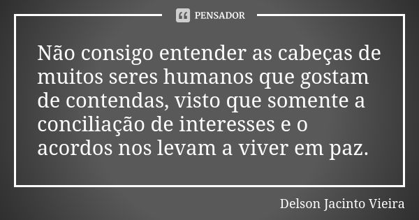 Não consigo entender as cabeças de muitos seres humanos que gostam de contendas, visto que somente a conciliação de interesses e o acordos nos levam a viver em ... Frase de Delson Jacinto Vieira.