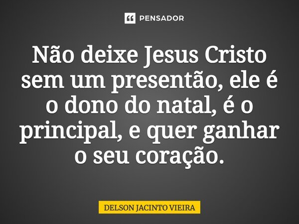 Não deixe Jesus Cristo sem um presentão, ele é o dono do natal, é o principal, e quer ganhar o seu coração.... Frase de Delson Jacinto Vieira.