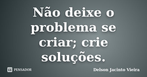 Não deixe o problema se criar; crie soluções.... Frase de Delson Jacinto Vieira.