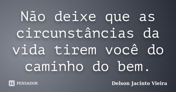 Não deixe que as circunstâncias da vida tirem você do caminho do bem.... Frase de Delson Jacinto Vieira.