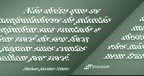 Não deixe que os manipuladores de plantão manipulem sua vontade e desviem você do seu foco, eles não pagam suas contas nem trabalham por você.... Frase de Delson Jacinto Vieira.