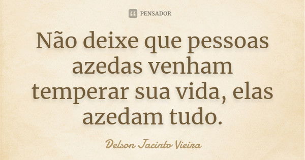 Não deixe que pessoas azedas venham temperar sua vida, elas azedam tudo.... Frase de Delson Jacinto Vieira.