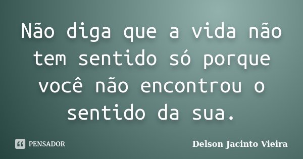Não diga que a vida não tem sentido só porque você não encontrou o sentido da sua.... Frase de Delson Jacinto Vieira.
